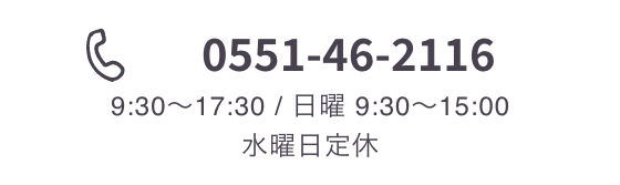 0551-46-2116 （平日 9:30〜17:30 土曜 9:30〜15:30）