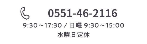 0551-46-2116 （9:30〜17:30 曜 9:30〜15:30）
