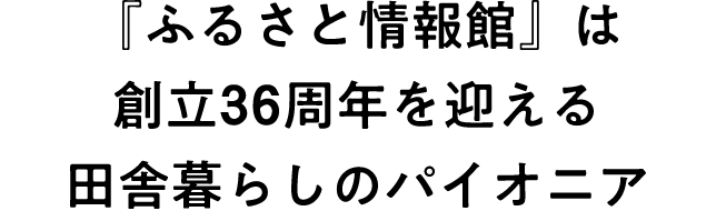 『ふるさと情報館』は創立35周年を迎える田舎暮らしのパイオニア