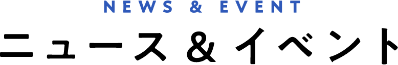NEWS & EVENT ニュース & イベント