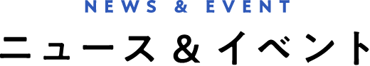 NEWS & EVENT ニュース & イベント
